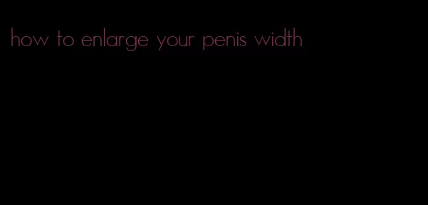 how to enlarge your penis width