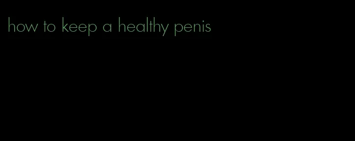 how to keep a healthy penis