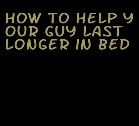 how to help your guy last longer in bed