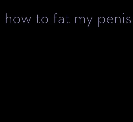 how to fat my penis