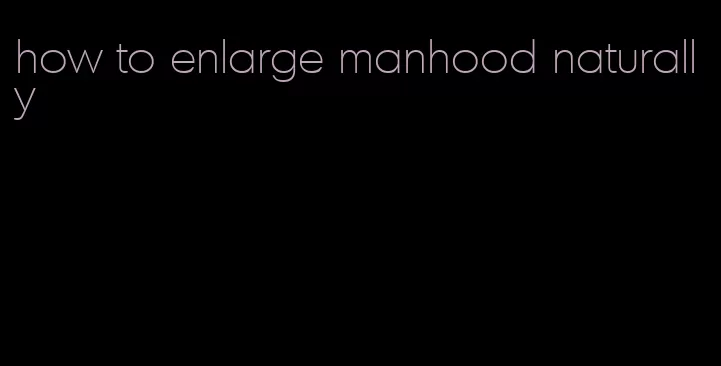 how to enlarge manhood naturally