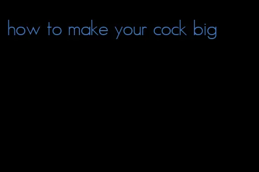 how to make your cock big