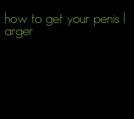 how to get your penis larger