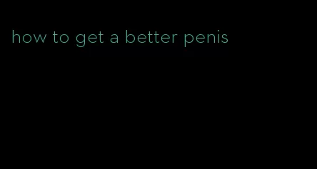 how to get a better penis