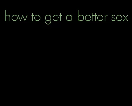 how to get a better sex