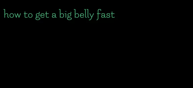 how to get a big belly fast