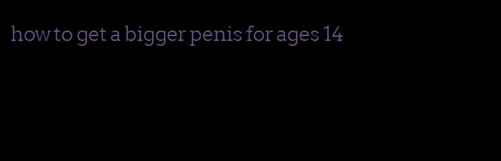 how to get a bigger penis for ages 14