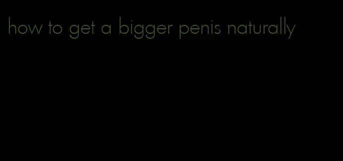 how to get a bigger penis naturally