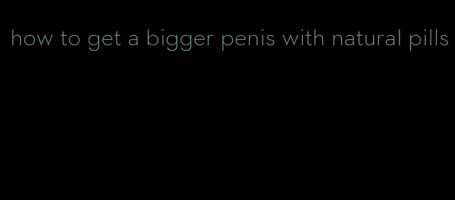 how to get a bigger penis with natural pills