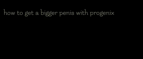 how to get a bigger penis with progenix