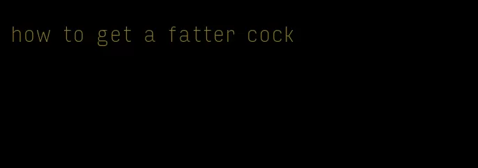 how to get a fatter cock