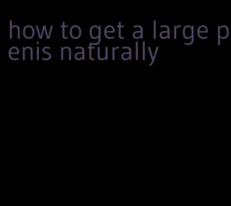 how to get a large penis naturally