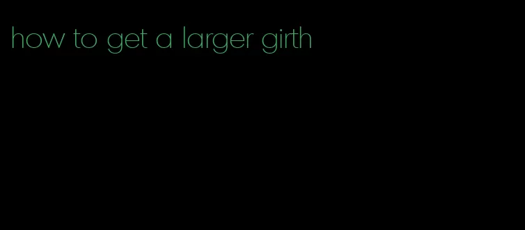 how to get a larger girth