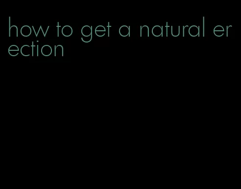 how to get a natural erection