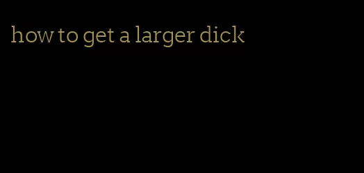 how to get a larger dick