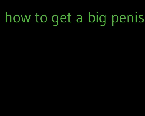 how to get a big penis