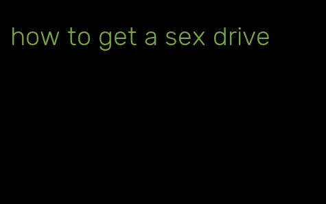 how to get a sex drive