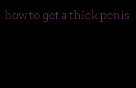 how to get a thick penis