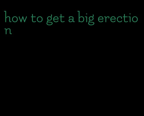 how to get a big erection