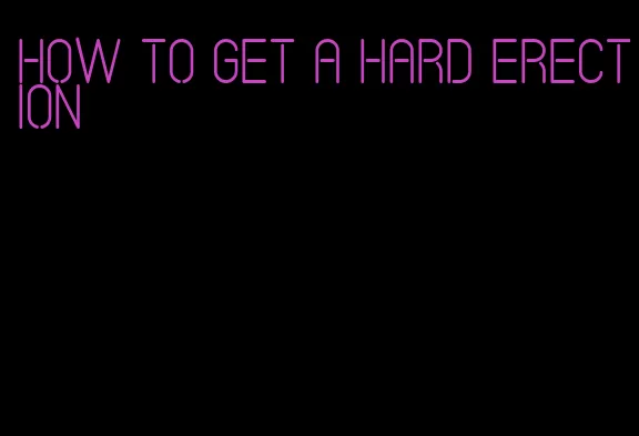 how to get a hard erection