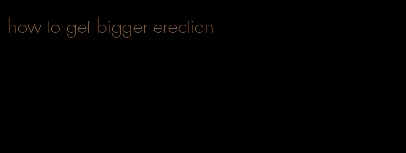 how to get bigger erection