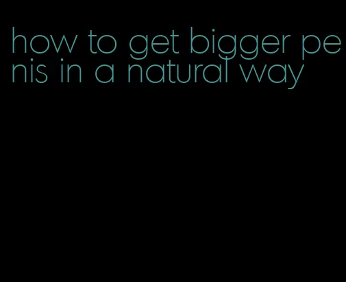 how to get bigger penis in a natural way