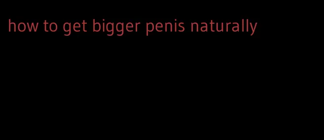 how to get bigger penis naturally