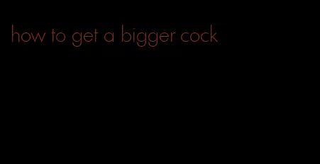 how to get a bigger cock