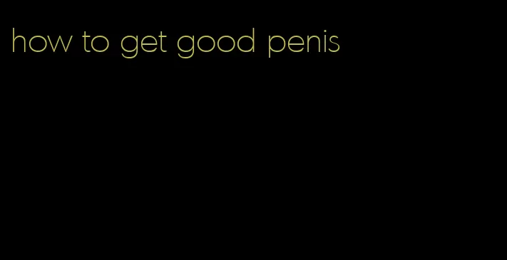 how to get good penis