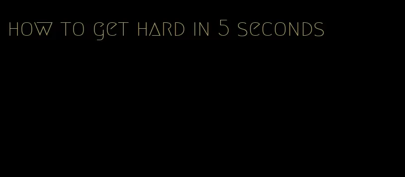 how to get hard in 5 seconds