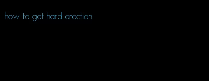 how to get hard erection