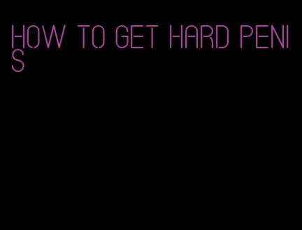 how to get hard penis