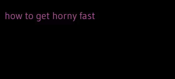 how to get horny fast