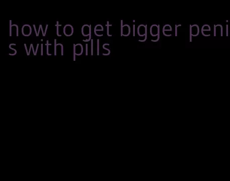 how to get bigger penis with pills