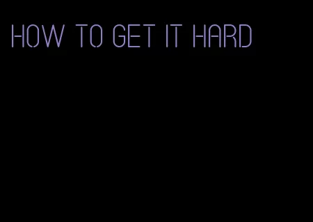 how to get it hard