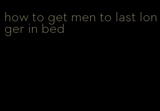 how to get men to last longer in bed