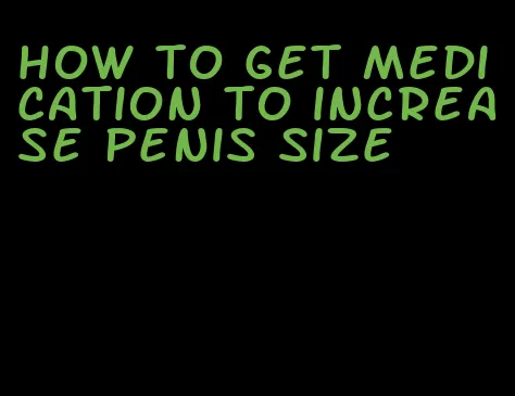 how to get medication to increase penis size