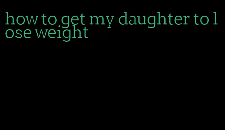 how to get my daughter to lose weight