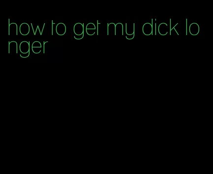 how to get my dick longer