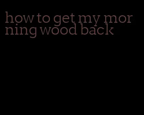 how to get my morning wood back