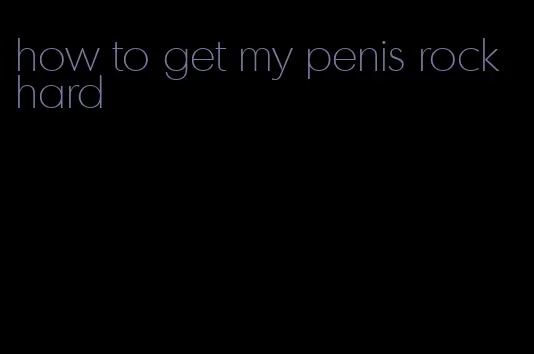 how to get my penis rock hard