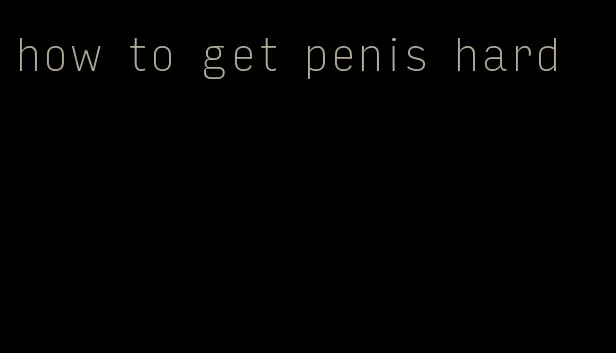 how to get penis hard