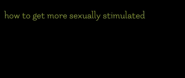 how to get more sexually stimulated