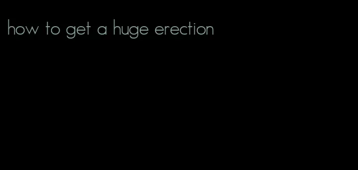 how to get a huge erection