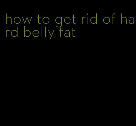 how to get rid of hard belly fat