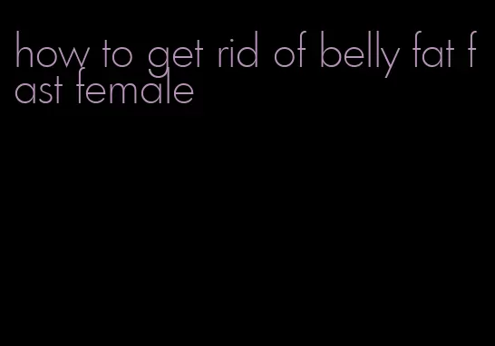 how to get rid of belly fat fast female