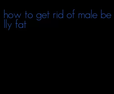 how to get rid of male belly fat