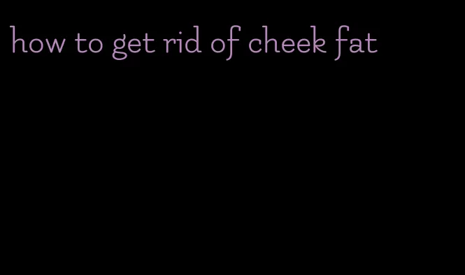 how to get rid of cheek fat