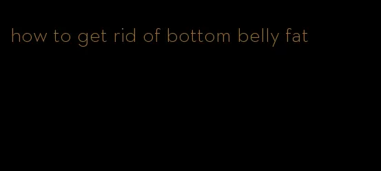 how to get rid of bottom belly fat