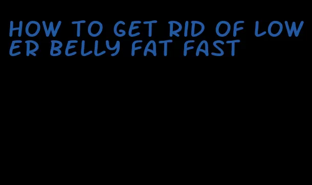 how to get rid of lower belly fat fast